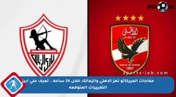 مفاجآت الميركاتو تهز الأهلي والزمالك خلال 24 ساعة.. تعرف على أبرز التغييرات المتوقعة